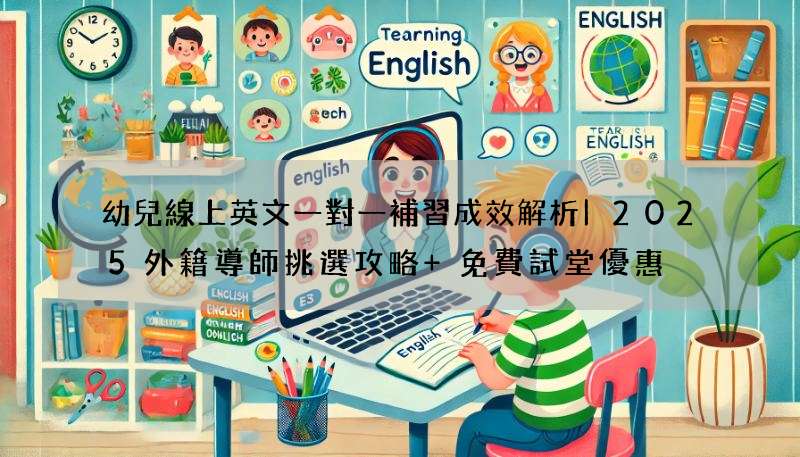 幼兒線上英文一對一補習成效解析|2025外籍導師挑選攻略+免費試堂優惠